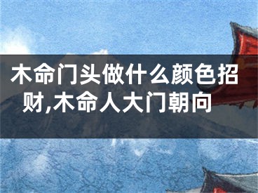 木命门头做什么颜色招财,木命人大门朝向
