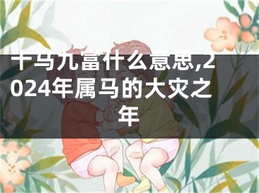 十马九富什么意思,2024年属马的大灾之年