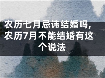 农历七月忌讳结婚吗,农历7月不能结婚有这个说法
