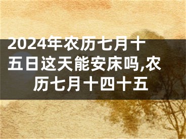 2024年农历七月十五日这天能安床吗,农历七月十四十五