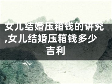 女儿结婚压箱钱的讲究,女儿结婚压箱钱多少吉利