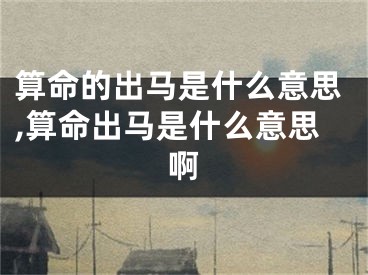 算命的出马是什么意思,算命出马是什么意思啊