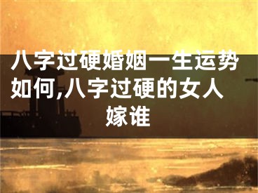 八字过硬婚姻一生运势如何,八字过硬的女人嫁谁