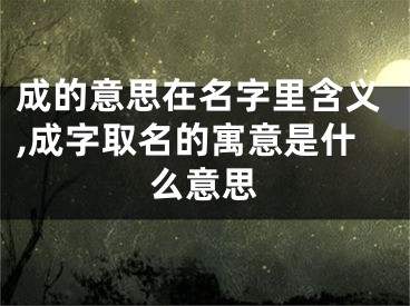 成的意思在名字里含义,成字取名的寓意是什么意思