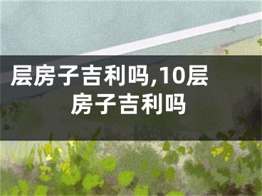 层房子吉利吗,10层房子吉利吗