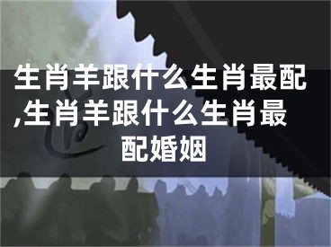 生肖羊跟什么生肖最配,生肖羊跟什么生肖最配婚姻