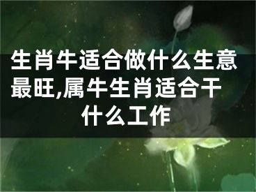 生肖牛适合做什么生意最旺,属牛生肖适合干什么工作