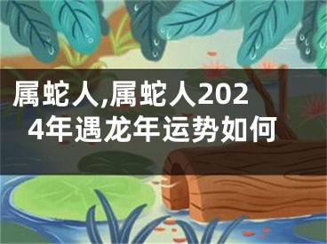 属蛇人,属蛇人2024年遇龙年运势如何