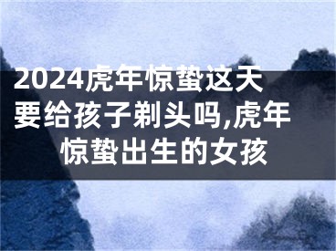 2024虎年惊蛰这天要给孩子剃头吗,虎年惊蛰出生的女孩