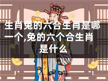 生肖兔的六合生肖是哪一个,兔的六个合生肖是什么