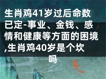 生肖鸡41岁过后命数已定-事业、金钱、感情和健康等方面的困境,生肖鸡40岁是个坎吗