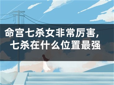 命宫七杀女非常厉害,七杀在什么位置最强