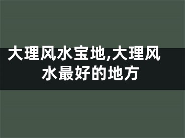 大理风水宝地,大理风水最好的地方