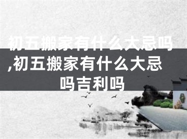 初五搬家有什么大忌吗,初五搬家有什么大忌吗吉利吗