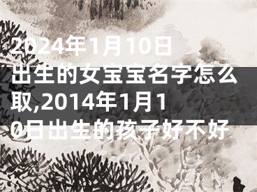 2024年1月10日出生的女宝宝名字怎么取,2014年1月10日出生的孩子好不好