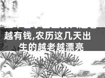 五个日子出生的人越老越有钱,农历这几天出生的越老越漂亮
