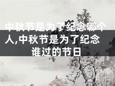 中秋节是为了纪念哪个人,中秋节是为了纪念谁过的节日
