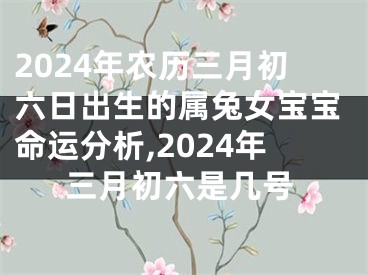 2024年农历三月初六日出生的属兔女宝宝命运分析,2024年三月初六是几号