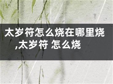 太岁符怎么烧在哪里烧,太岁符 怎么烧