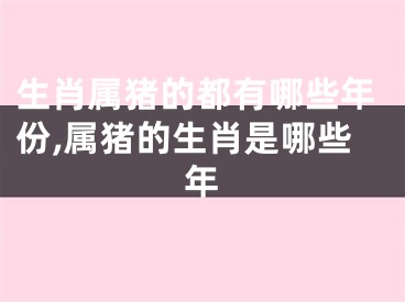 生肖属猪的都有哪些年份,属猪的生肖是哪些年