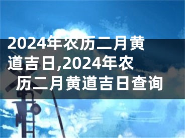 2024年农历二月黄道吉日,2024年农历二月黄道吉日查询