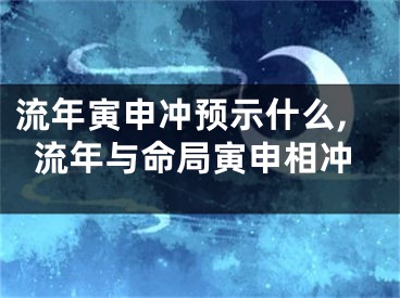 流年寅申冲预示什么,流年与命局寅申相冲