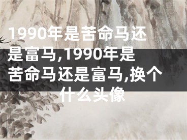 1990年是苦命马还是富马,1990年是苦命马还是富马,换个什么头像