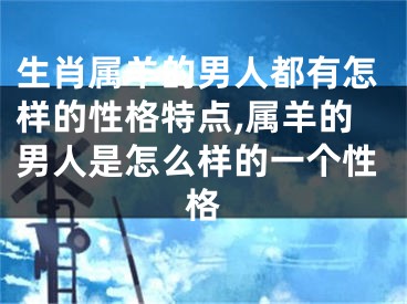 生肖属羊的男人都有怎样的性格特点,属羊的男人是怎么样的一个性格