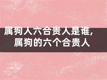 属狗人六合贵人是谁,属狗的六个合贵人