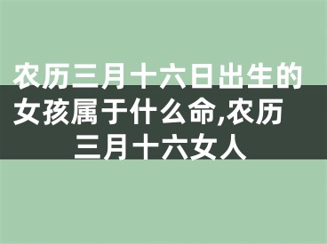 农历三月十六日出生的女孩属于什么命,农历三月十六女人