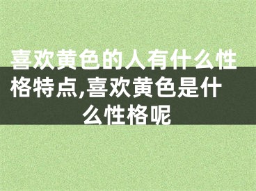 喜欢黄色的人有什么性格特点,喜欢黄色是什么性格呢