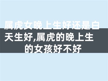 属虎女晚上生好还是白天生好,属虎的晚上生的女孩好不好