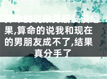 算命的说跟男朋友没结果,算命的说我和现在的男朋友成不了,结果真分手了