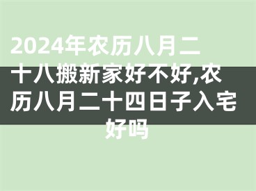 2024年农历八月二十八搬新家好不好,农历八月二十四日子入宅好吗