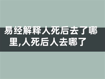 易经解释人死后去了哪里,人死后人去哪了