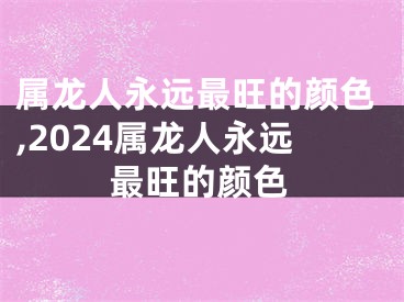 属龙人永远最旺的颜色,2024属龙人永远最旺的颜色