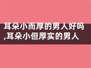 耳朵小而厚的男人好吗,耳朵小但厚实的男人
