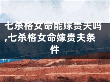 七杀格女命能嫁贵夫吗,七杀格女命嫁贵夫条件