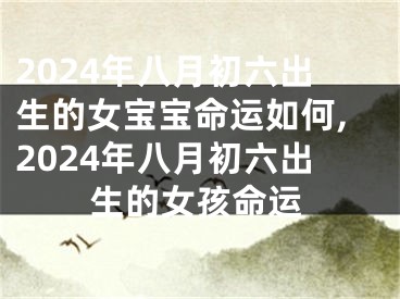 2024年八月初六出生的女宝宝命运如何,2024年八月初六出生的女孩命运