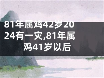 81年属鸡42岁2024有一灾,81年属鸡41岁以后