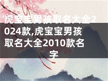虎宝宝男孩取名大全2024款,虎宝宝男孩取名大全2010款名字