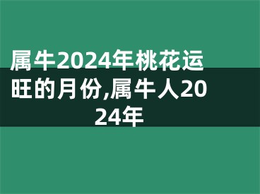 属牛2024年桃花运旺的月份,属牛人2024年
