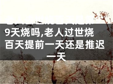 老人去世烧百天是第99天烧吗,老人过世烧百天提前一天还是推迟一天