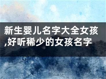 新生婴儿名字大全女孩,好听稀少的女孩名字