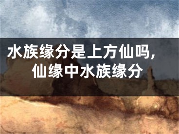 水族缘分是上方仙吗,仙缘中水族缘分