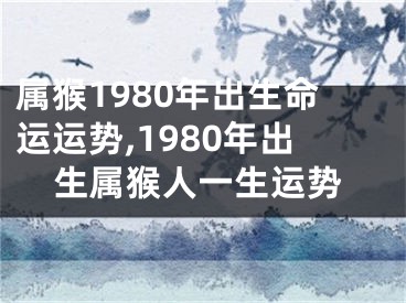 属猴1980年出生命运运势,1980年出生属猴人一生运势