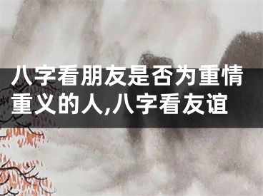 八字看朋友是否为重情重义的人,八字看友谊