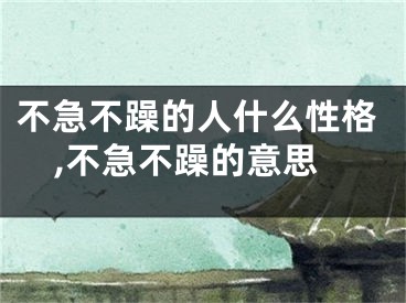 不急不躁的人什么性格,不急不躁的意思