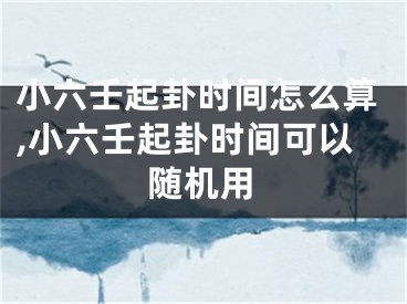 小六壬起卦时间怎么算,小六壬起卦时间可以随机用