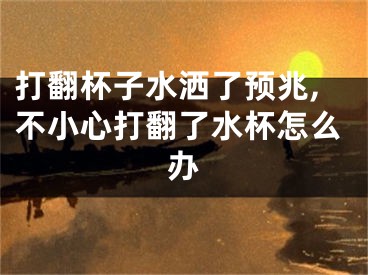 打翻杯子水洒了预兆,不小心打翻了水杯怎么办